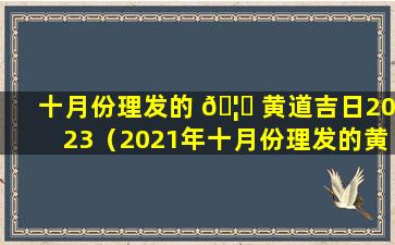 十月份理发的 🦈 黄道吉日2023（2021年十月份理发的黄道吉日）